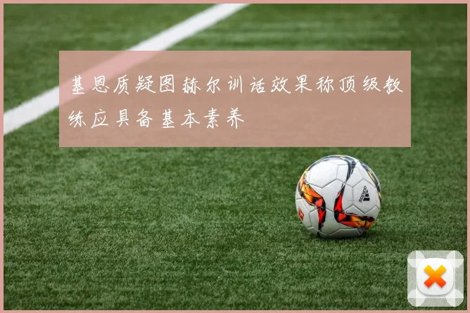 基恩质疑图赫尔训话效果称顶级教练应具备基本素养