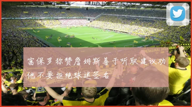富保罗称赞詹姆斯善于听取建议劝他不要拒绝球迷签名