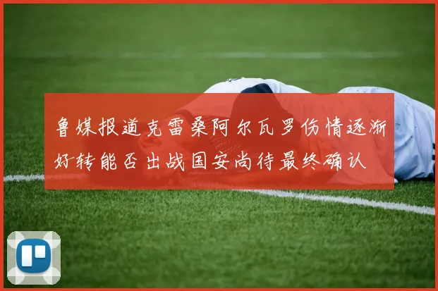 鲁媒报道克雷桑阿尔瓦罗伤情逐渐好转能否出战国安尚待最终确认