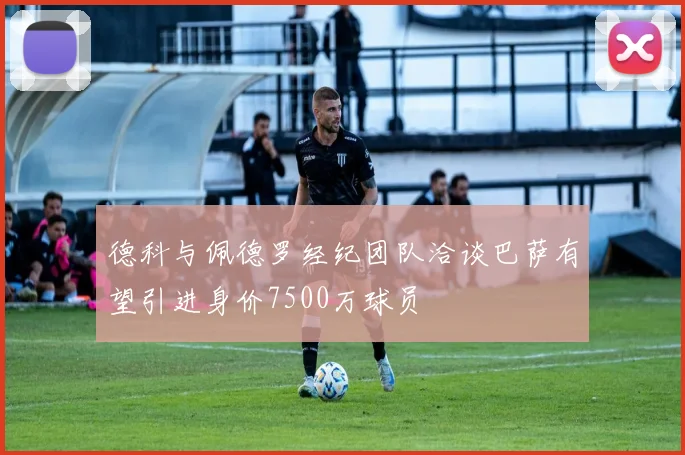德科与佩德罗经纪团队洽谈巴萨有望引进身价7500万球员