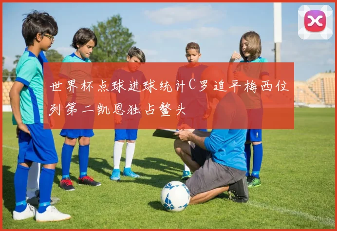 世界杯点球进球统计C罗追平梅西位列第二凯恩独占鳌头