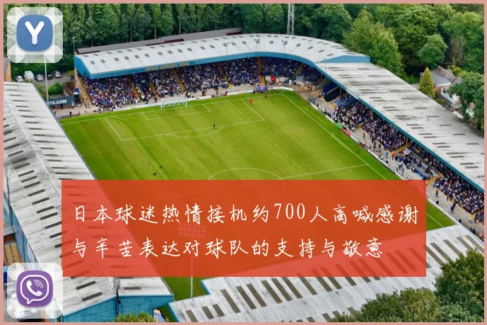 日本球迷热情接机约700人高喊感谢与辛苦表达对球队的支持与敬意