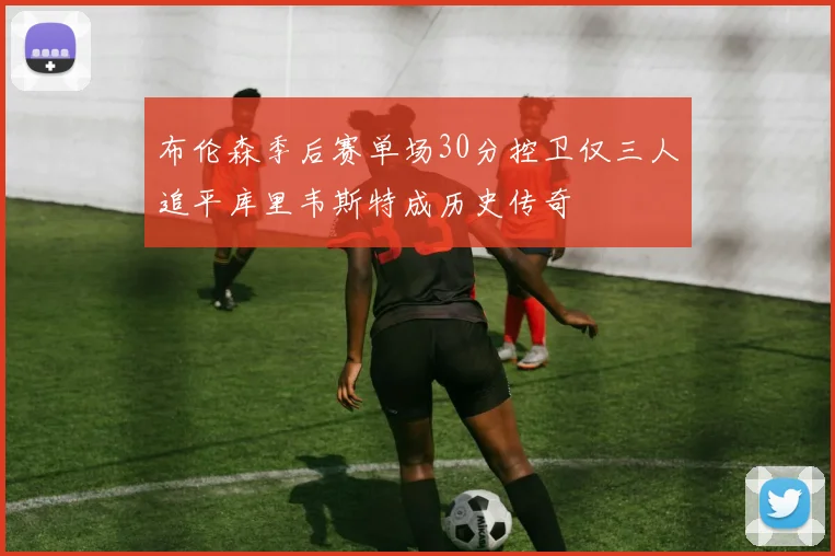 布伦森季后赛单场30分控卫仅三人追平库里韦斯特成历史传奇