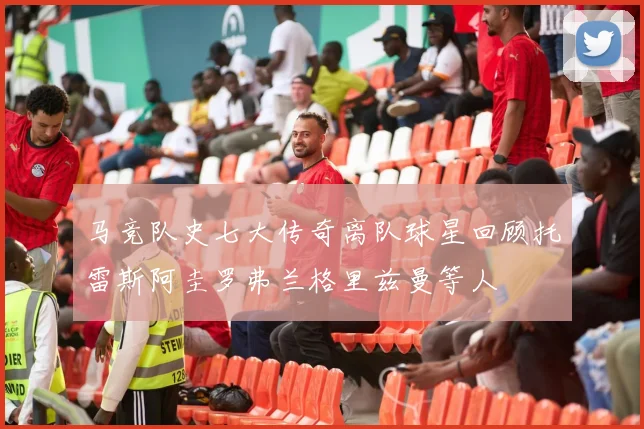 马竞队史七大传奇离队球星回顾托雷斯阿圭罗弗兰格里兹曼等人