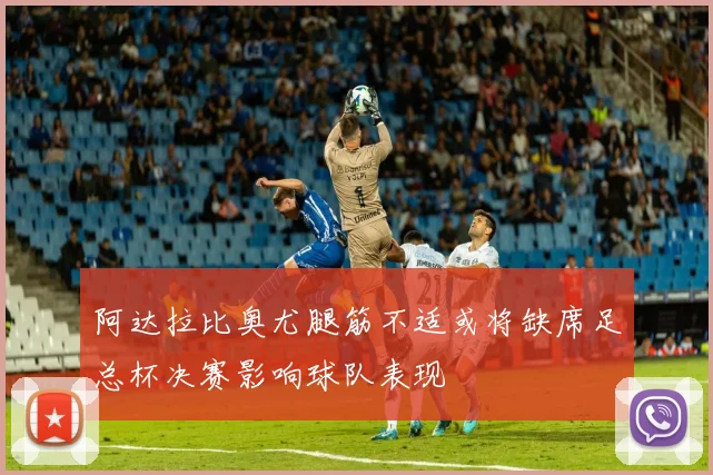 阿达拉比奥尤腿筋不适或将缺席足总杯决赛影响球队表现