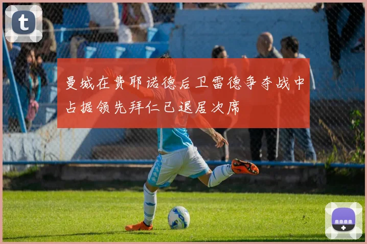 曼城在费耶诺德后卫雷德争夺战中占据领先拜仁已退居次席