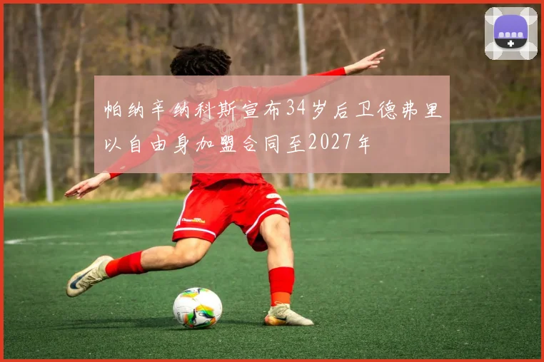 帕纳辛纳科斯宣布34岁后卫德弗里以自由身加盟合同至2027年