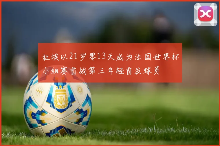 杜埃以21岁零13天成为法国世界杯小组赛首战第三年轻首发球员