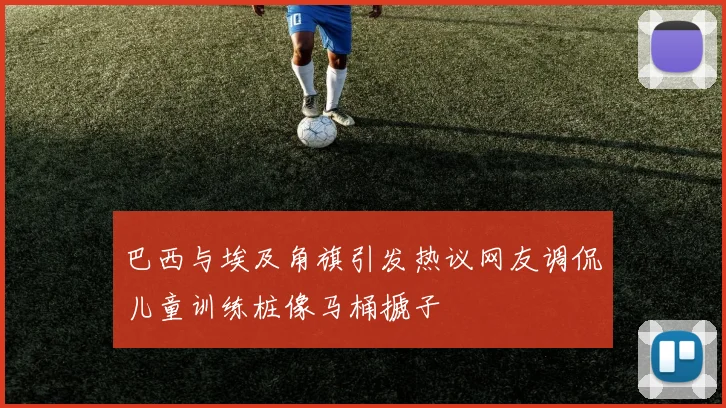 巴西与埃及角旗引发热议网友调侃儿童训练桩像马桶搋子