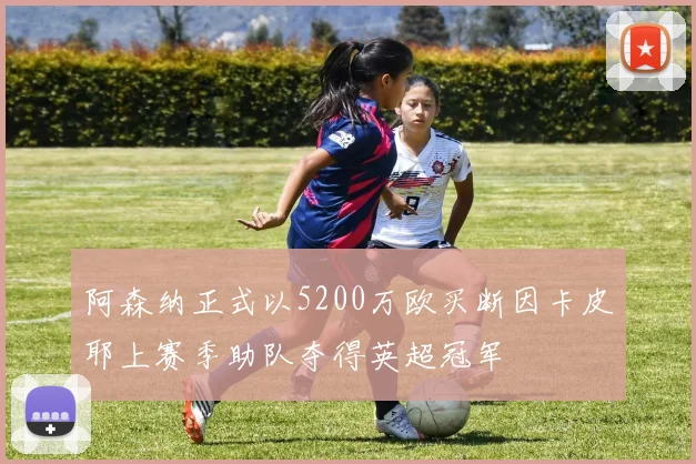 阿森纳正式以5200万欧买断因卡皮耶上赛季助队夺得英超冠军