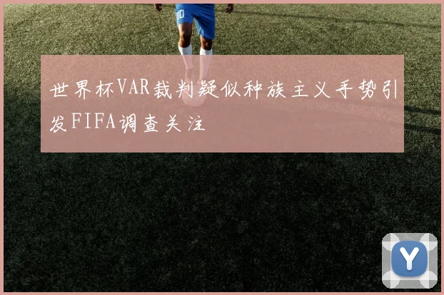 世界杯VAR裁判疑似种族主义手势引发FIFA调查关注