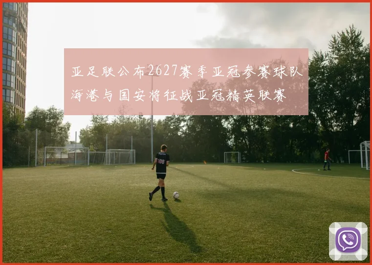 亚足联公布2627赛季亚冠参赛球队海港与国安将征战亚冠精英联赛