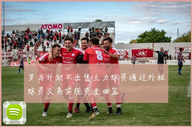 罗马计划不出售主力球员通过外租球员交易实现资金回笼