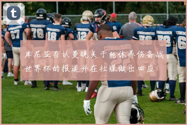 库尼亚否认曼晚关于轮休养伤备战世界杯的报道并在社媒做出回应